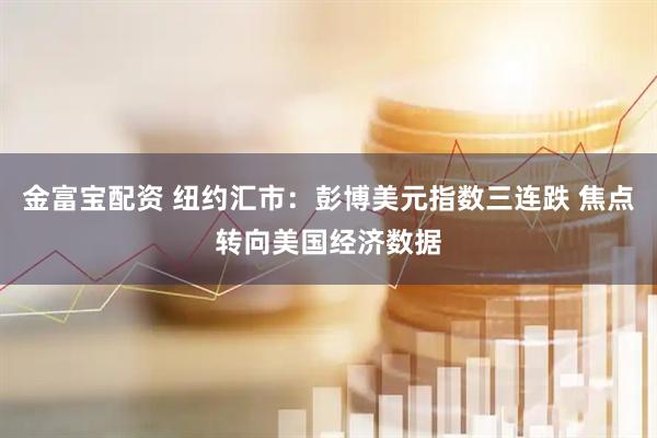 金富宝配资 纽约汇市：彭博美元指数三连跌 焦点转向美国经济数据