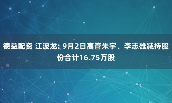 德益配资 江波龙: 9月2日高管朱宇、李志雄减持股份合计16.75万股