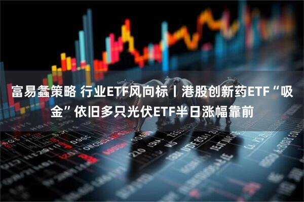 富易螽策略 行业ETF风向标丨港股创新药ETF“吸金”依旧多只光伏ETF半日涨幅靠前