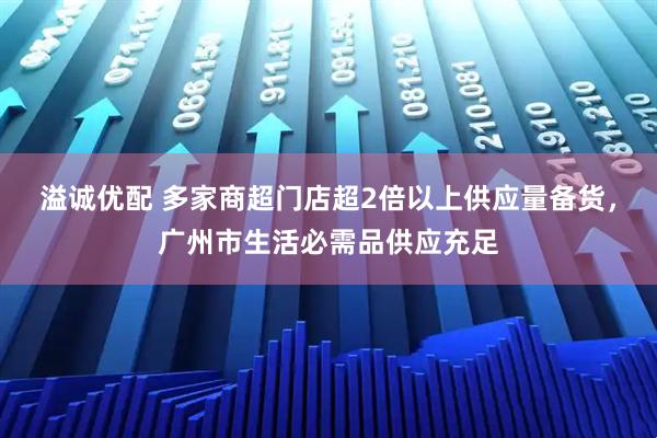 溢诚优配 多家商超门店超2倍以上供应量备货，广州市生活必需品供应充足
