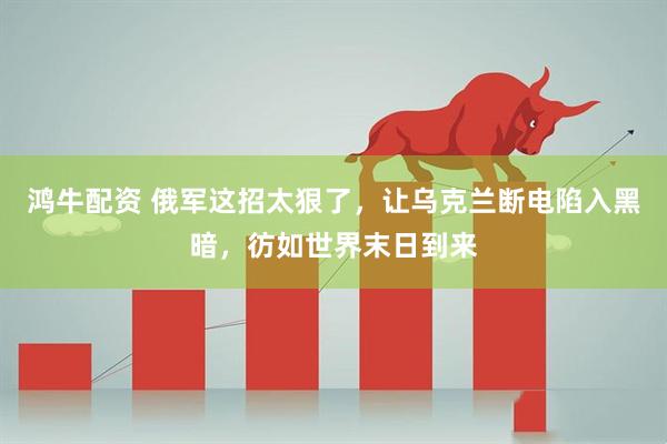 鸿牛配资 俄军这招太狠了，让乌克兰断电陷入黑暗，彷如世界末日到来