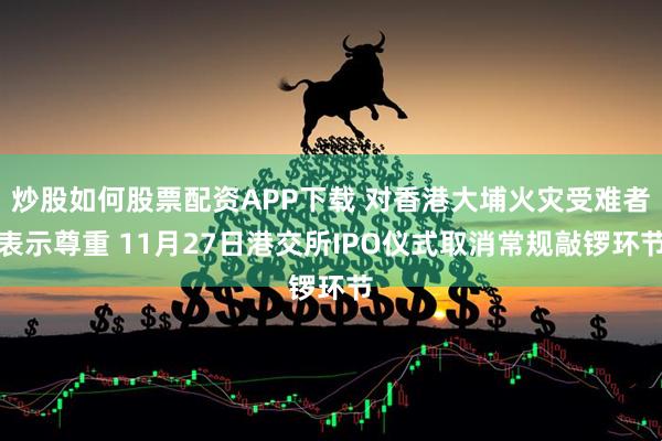 炒股如何股票配资APP下载 对香港大埔火灾受难者表示尊重 11月27日港交所IPO仪式取消常规敲锣环节