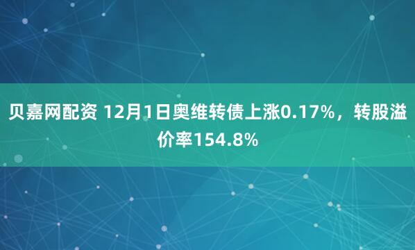 贝嘉网配资 12月1日奥维转债上涨0.17%，转股溢价率154.8%