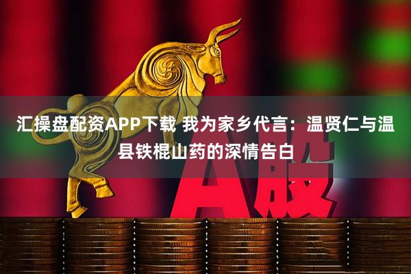 汇操盘配资APP下载 我为家乡代言：温贤仁与温县铁棍山药的深情告白