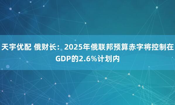 天宇优配 俄财长：2025年俄联邦预算赤字将控制在GDP的2.6%计划内