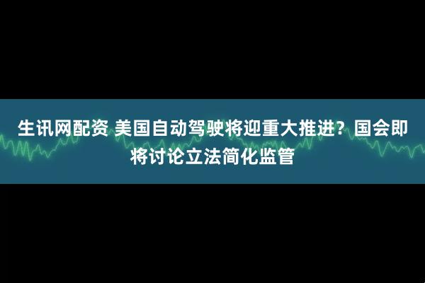生讯网配资 美国自动驾驶将迎重大推进？国会即将讨论立法简化监管