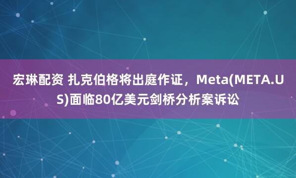 宏琳配资 扎克伯格将出庭作证，Meta(META.US)面临80亿美元剑桥分析案诉讼