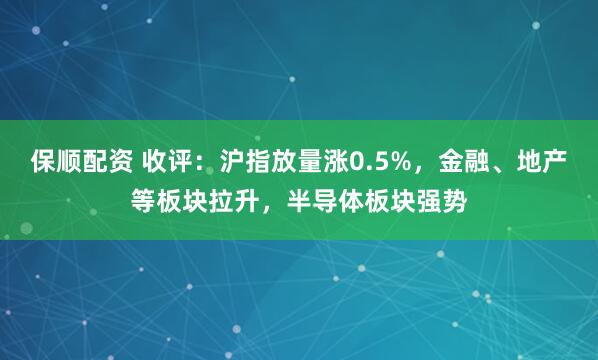保顺配资 收评：沪指放量涨0.5%，金融、地产等板块拉升，半导体板块强势