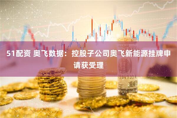 51配资 奥飞数据：控股子公司奥飞新能源挂牌申请获受理