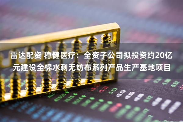 雷达配资 稳健医疗：全资子公司拟投资约20亿元建设全棉水刺无纺布系列产品生产基地项目