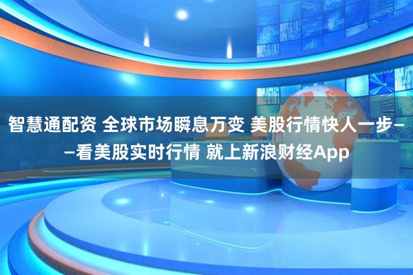 智慧通配资 全球市场瞬息万变 美股行情快人一步——看美股实时行情 就上新浪财经App