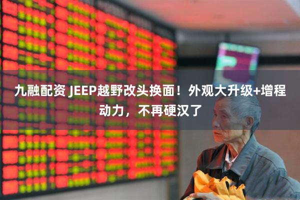 九融配资 JEEP越野改头换面！外观大升级+增程动力，不再硬汉了