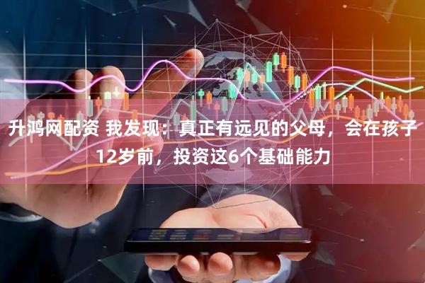 升鸿网配资 我发现：真正有远见的父母，会在孩子12岁前，投资这6个基础能力
