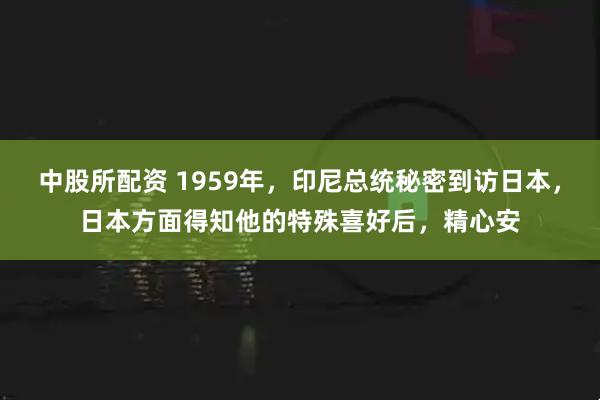 中股所配资 1959年，印尼总统秘密到访日本，日本方面得知他的特殊喜好后，精心安