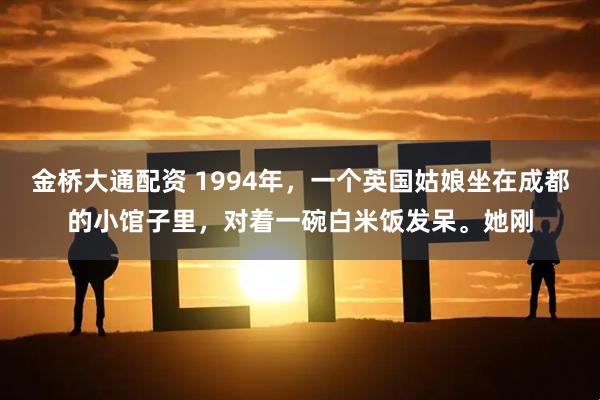 金桥大通配资 1994年，一个英国姑娘坐在成都的小馆子里，对着一碗白米饭发呆。她刚
